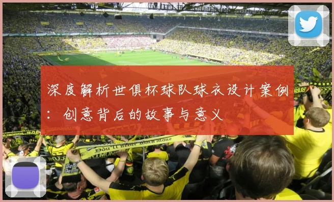 深度解析世俱杯球队球衣设计案例：创意背后的故事与意义