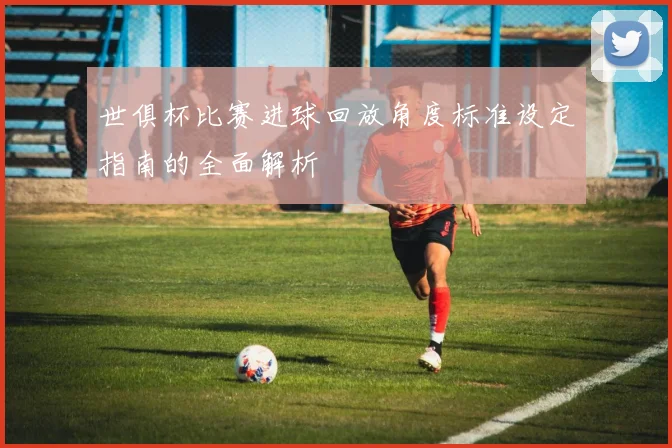 世俱杯比赛进球回放角度标准设定指南的全面解析