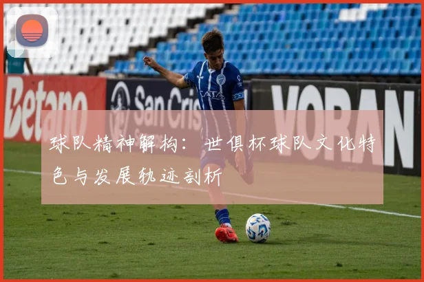 球队精神解构：世俱杯球队文化特色与发展轨迹剖析
